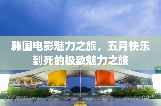 韓國電影魅力之旅,五月快樂到死的極致魅力之旅